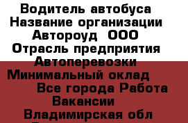 Водитель автобуса › Название организации ­ Автороуд, ООО › Отрасль предприятия ­ Автоперевозки › Минимальный оклад ­ 50 000 - Все города Работа » Вакансии   . Владимирская обл.,Вязниковский р-н